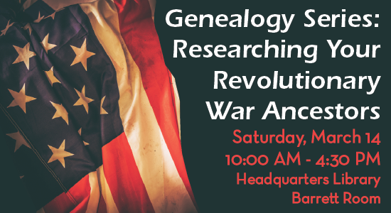 Genealogy Series: Researching Your Revolutionary War Ancestors. Saturday, March 14, 10am -4:30pm Headquarters Library, Barrett Room.