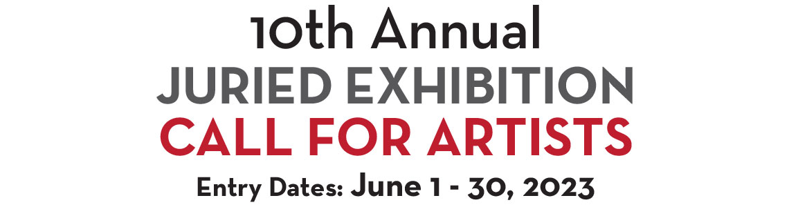 10th Annual Juried Exhibition. Call For Artists. Entry Dates: June 1 - 30, 2023.